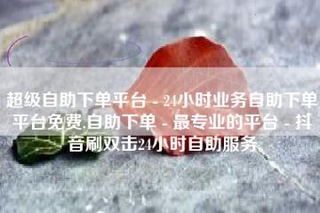 抖音低价二十四小时下单平台,抖音自助商城